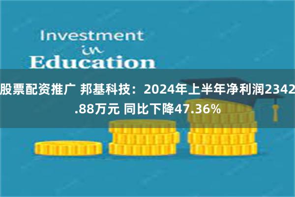 股票配资推广 邦基科技：2024年上半年净利润2342.88万元 同比下降47.36%