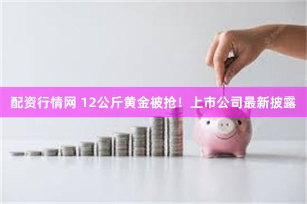 配资行情网 12公斤黄金被抢！上市公司最新披露