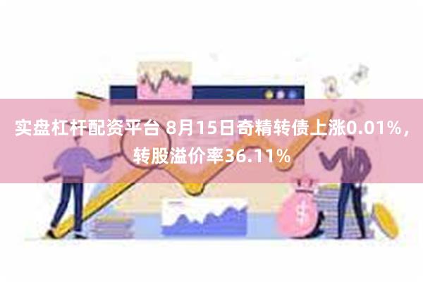 实盘杠杆配资平台 8月15日奇精转债上涨0.01%，转股溢价率36.11%