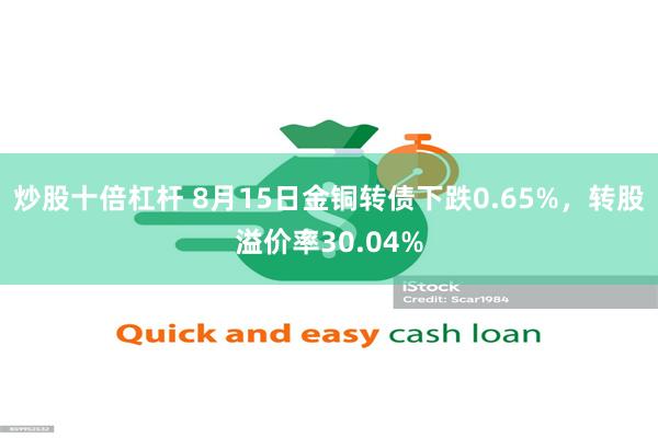 炒股十倍杠杆 8月15日金铜转债下跌0.65%，转股溢价率30.04%