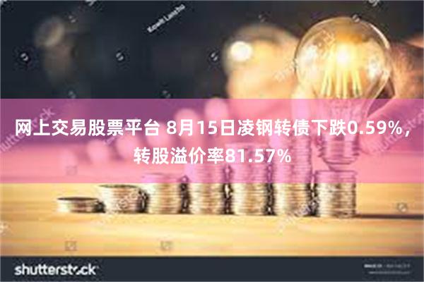 网上交易股票平台 8月15日凌钢转债下跌0.59%，转股溢价率81.57%