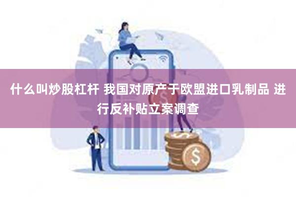 什么叫炒股杠杆 我国对原产于欧盟进口乳制品 进行反补贴立案调查