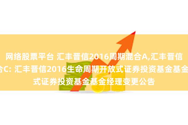 网络股票平台 汇丰晋信2016周期混合A,汇丰晋信2016周期混合C: 汇丰晋信2016生命周期开放式证券投资基金基金经理变更公告