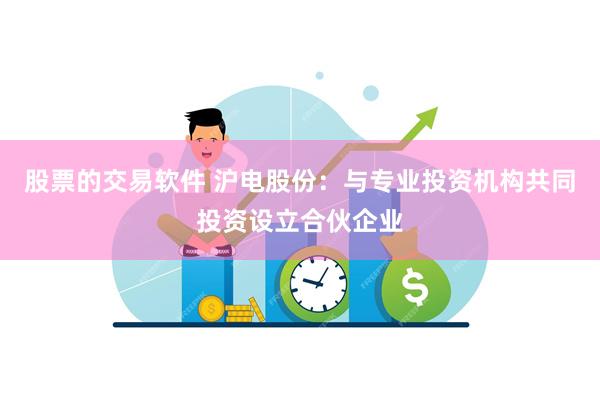 股票的交易软件 沪电股份：与专业投资机构共同投资设立合伙企业