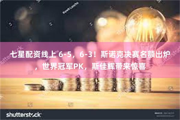 七星配资线上 6-5，6-3！斯诺克决赛名额出炉，世界冠军PK，斯佳辉带来惊喜