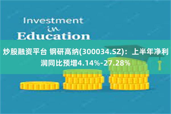 炒股融资平台 钢研高纳(300034.SZ)：上半年净利润同比预增4.14%-27.28%