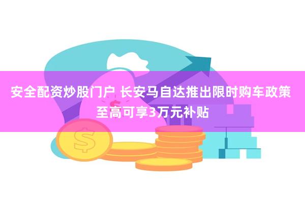 安全配资炒股门户 长安马自达推出限时购车政策 至高可享3万元补贴