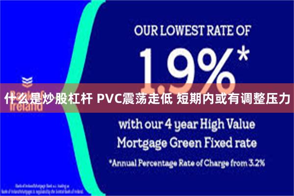 什么是炒股杠杆 PVC震荡走低 短期内或有调整压力