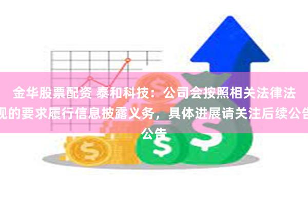 金华股票配资 泰和科技：公司会按照相关法律法规的要求履行信息披露义务，具体进展请关注后续公告