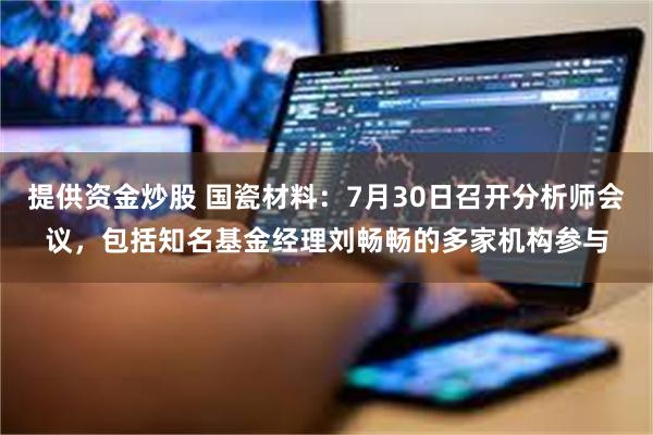 提供资金炒股 国瓷材料：7月30日召开分析师会议，包括知名基金经理刘畅畅的多家机构参与