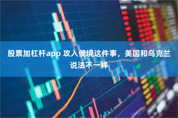 股票加杠杆app 攻入俄境这件事，美国和乌克兰说法不一样