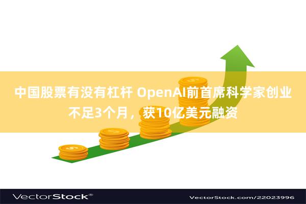 中国股票有没有杠杆 OpenAI前首席科学家创业不足3个月，获10亿美元融资