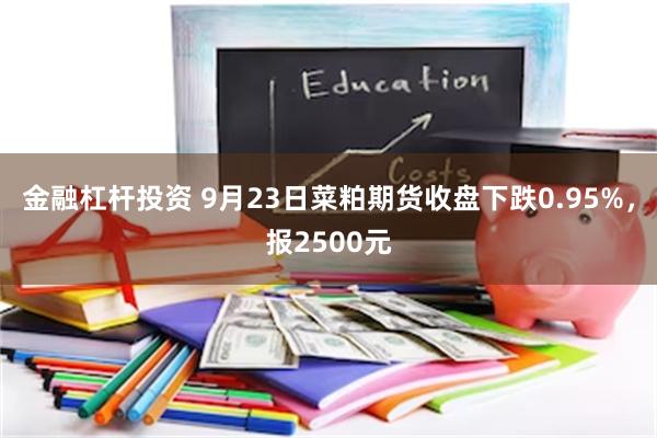 金融杠杆投资 9月23日菜粕期货收盘下跌0.95%，报2500元