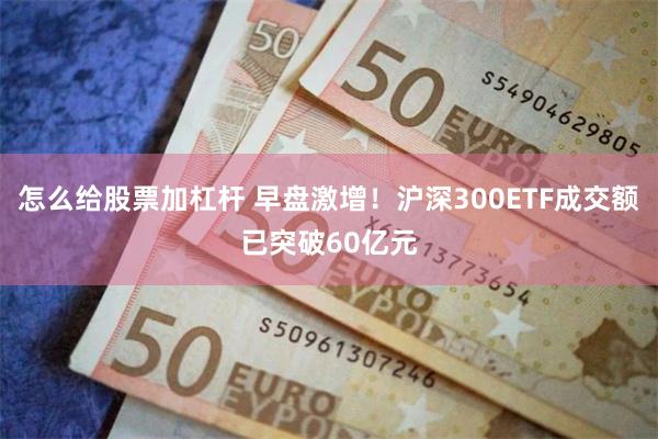 怎么给股票加杠杆 早盘激增！沪深300ETF成交额已突破60亿元