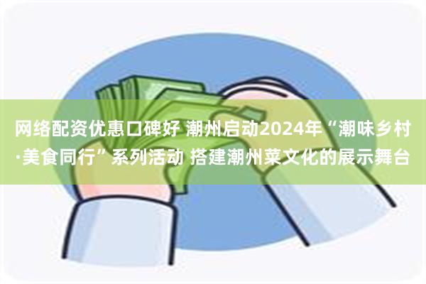 网络配资优惠口碑好 潮州启动2024年“潮味乡村·美食同行”系列活动 搭建潮州菜文化的展示舞台