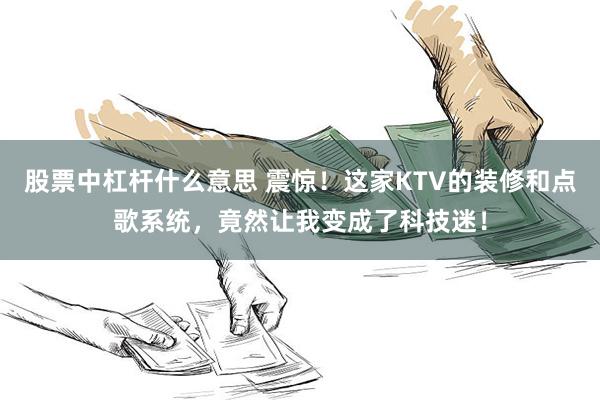 股票中杠杆什么意思 震惊！这家KTV的装修和点歌系统，竟然让我变成了科技迷！