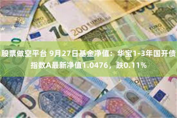 股票做空平台 9月27日基金净值：华宝1-3年国开债指数A最新净值1.0476，跌0.11%