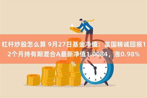 杠杆炒股怎么算 9月27日基金净值：富国精诚回报12个月持有期混合A最新净值1.0084，涨0.98%