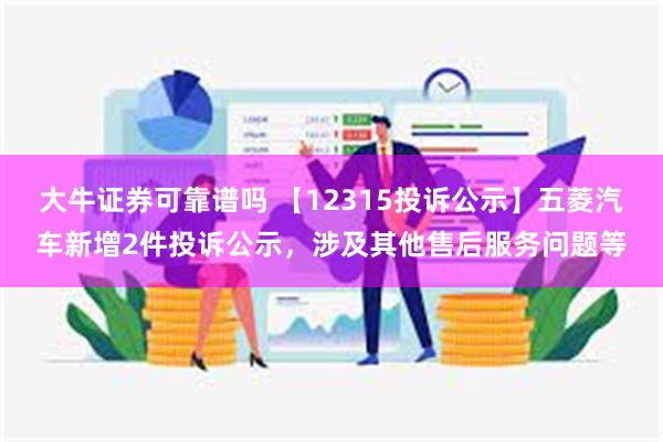 大牛证券可靠谱吗 【12315投诉公示】五菱汽车新增2件投诉公示，涉及其他售后服务问题等