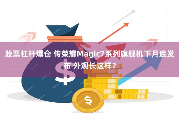 股票杠杆爆仓 传荣耀Magic7系列旗舰机下月底发布 外观长这样？