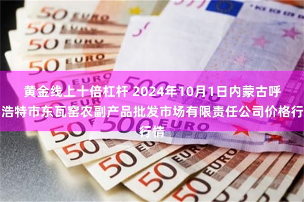 黄金线上十倍杠杆 2024年10月1日内蒙古呼和浩特市东瓦窑农副产品批发市场有限责任公司价格行情