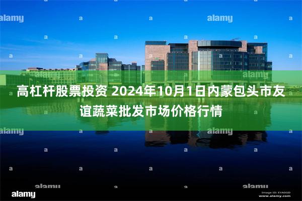 高杠杆股票投资 2024年10月1日内蒙包头市友谊蔬菜批发市场价格行情