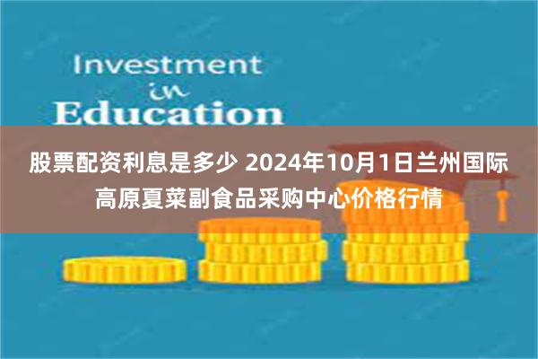 股票配资利息是多少 2024年10月1日兰州国际高原夏菜副食品采购中心价格行情