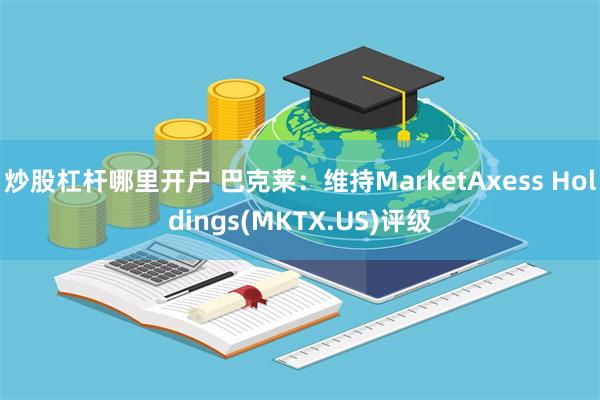 炒股杠杆哪里开户 巴克莱：维持MarketAxess Holdings(MKTX.US)评级