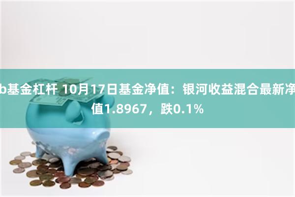 b基金杠杆 10月17日基金净值：银河收益混合最新净值1.8967，跌0.1%