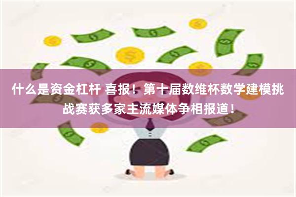 什么是资金杠杆 喜报！第十届数维杯数学建模挑战赛获多家主流媒体争相报道！