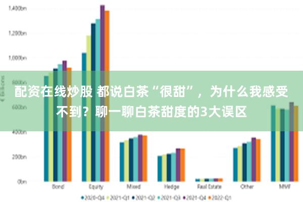 配资在线炒股 都说白茶“很甜”，为什么我感受不到？聊一聊白茶甜度的3大误区