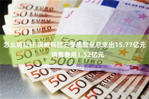 怎么加杠杆 汉威科技三季度营业总支出15.77亿元，销售费用1.52亿元