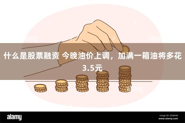 什么是股票融资 今晚油价上调，加满一箱油将多花3.5元