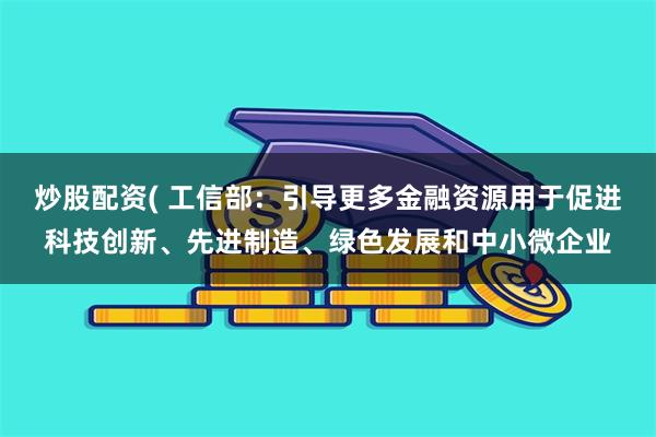 炒股配资( 工信部：引导更多金融资源用于促进科技创新、先进制造、绿色发展和中小微企业