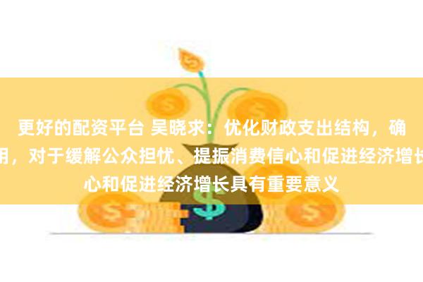 更好的配资平台 吴晓求：优化财政支出结构，确保资金有效利用，对于缓解公众担忧、提振消费信心和促进经济增长具有重要意义