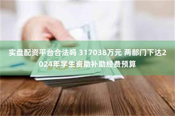 实盘配资平台合法吗 317038万元 两部门下达2024年学生资助补助经费预算