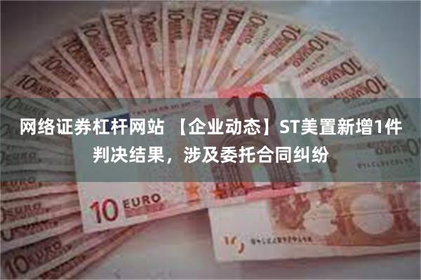 网络证券杠杆网站 【企业动态】ST美置新增1件判决结果，涉及委托合同纠纷