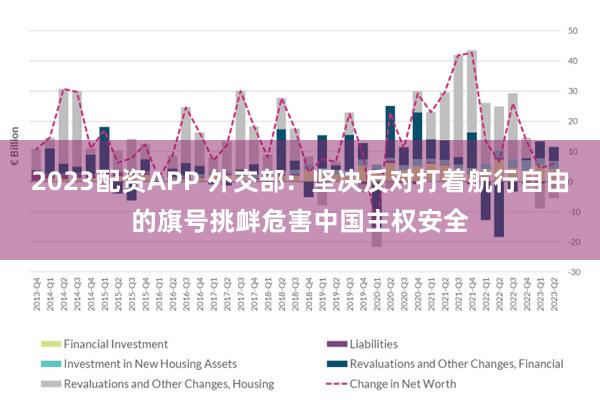 2023配资APP 外交部：坚决反对打着航行自由的旗号挑衅危害中国主权安全