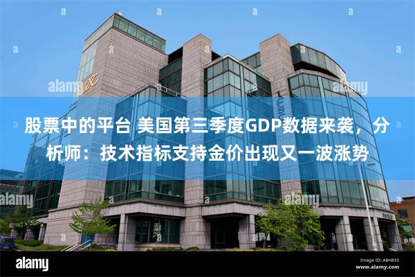 股票中的平台 美国第三季度GDP数据来袭，分析师：技术指标支持金价出现又一波涨势