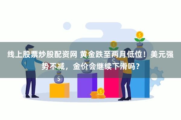 线上股票炒股配资网 黄金跌至两月低位！美元强势不减，金价会继续下滑吗？