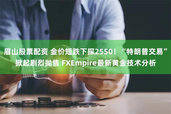 眉山股票配资 金价短跌下探2550！“特朗普交易”掀起剧烈抛售 FXEmpire最新黄金技术分析