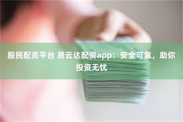 股民配资平台 易云达配资app：安全可靠，助你投资无忧