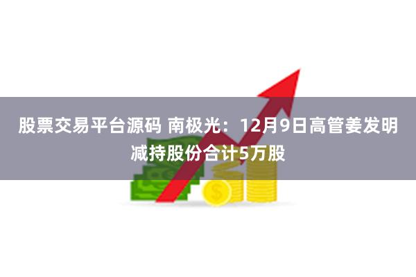 股票交易平台源码 南极光：12月9日高管姜发明减持股份合计5万股