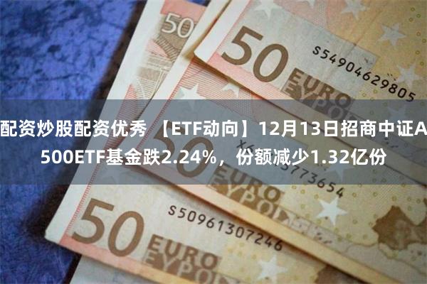 配资炒股配资优秀 【ETF动向】12月13日招商中证A500ETF基金跌2.24%，份额减少1.32亿份