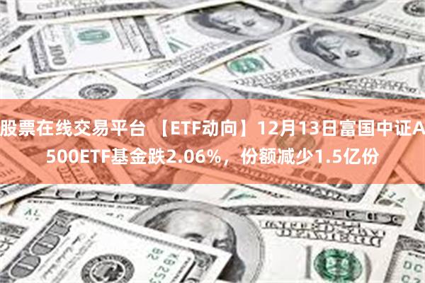 股票在线交易平台 【ETF动向】12月13日富国中证A500ETF基金跌2.06%，份额减少1.5亿份