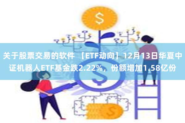 关于股票交易的软件 【ETF动向】12月13日华夏中证机器人ETF基金跌2.22%，份额增加1.58亿份