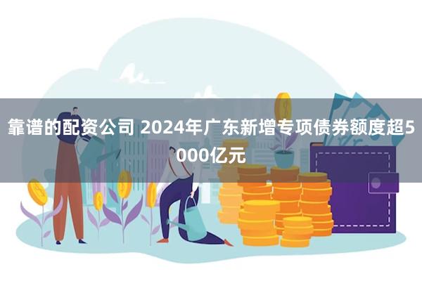 靠谱的配资公司 2024年广东新增专项债券额度超5000亿元