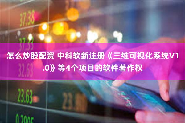 怎么炒股配资 中科软新注册《三维可视化系统V1.0》等4个项目的软件著作权