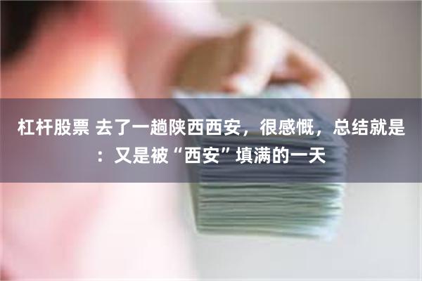 杠杆股票 去了一趟陕西西安，很感慨，总结就是：又是被“西安”填满的一天