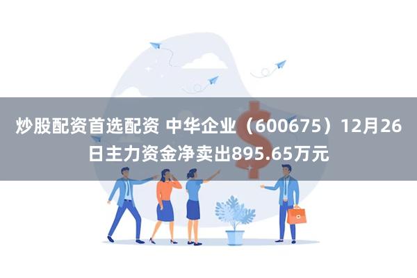 炒股配资首选配资 中华企业（600675）12月26日主力资金净卖出895.65万元